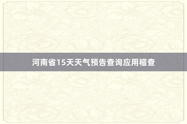 河南省15天天气预告查询应用稽查