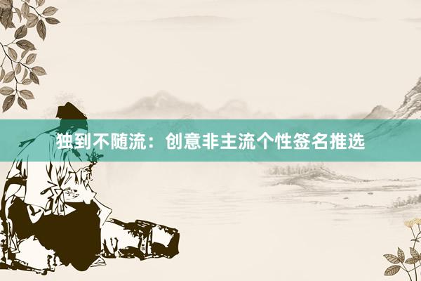 独到不随流：创意非主流个性签名推选