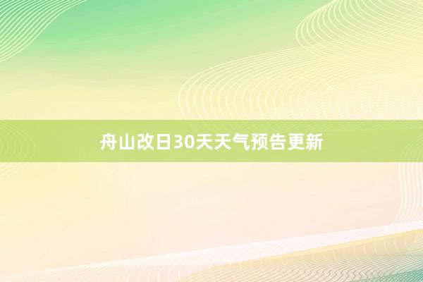 舟山改日30天天气预告更新