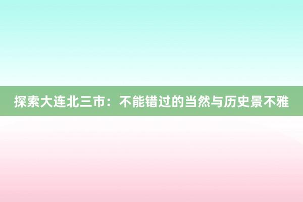 探索大连北三市：不能错过的当然与历史景不雅